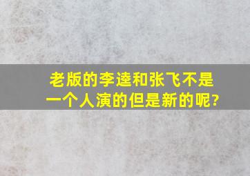 老版的李逵和张飞不是一个人演的,但是新的呢?