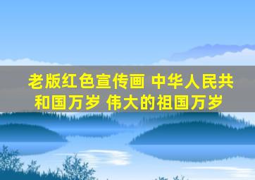 老版红色宣传画 中华人民共和国万岁 伟大的祖国万岁 