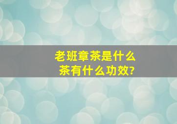 老班章茶是什么茶,有什么功效?