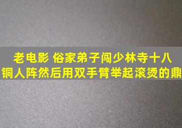 老电影 俗家弟子闯少林寺十八铜人阵然后用双手臂举起滚烫的鼎