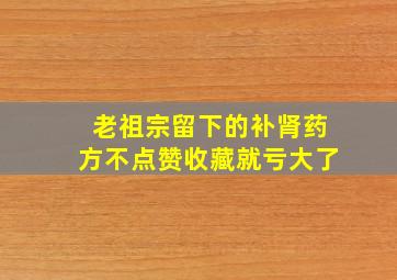 老祖宗留下的补肾药方,不点赞收藏就亏大了