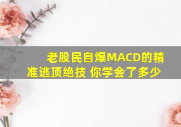 老股民自爆MACD的精准逃顶绝技 你学会了多少