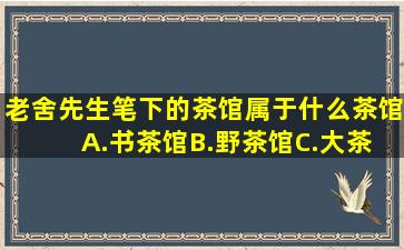 老舍先生笔下的《茶馆》属于什么茶馆( )A.书茶馆B.野茶馆C.大茶馆...