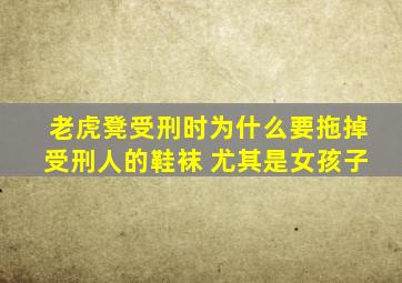 老虎凳受刑时为什么要拖掉受刑人的鞋袜 尤其是女孩子