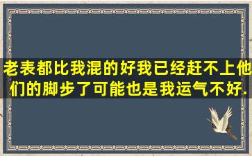 老表都比我混的好,我已经赶不上他们的脚步了,可能也是我运气不好,...