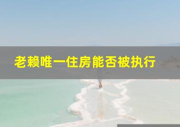 老赖唯一住房能否被执行 