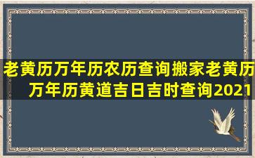 老黄历万年历农历查询搬家,老黄历万年历黄道吉日吉时查询2021搬家