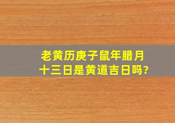 老黄历庚子鼠年腊月十三日是黄道吉日吗?