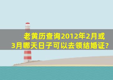 老黄历查询2012年2月或3月哪天日子可以去领结婚证?