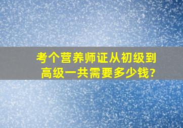 考个营养师证,从初级到高级,一共需要多少钱?