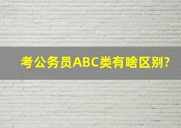 考公务员ABC类,有啥区别?