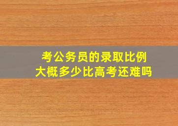 考公务员的录取比例大概多少比高考还难吗