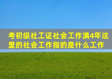 考初级社工证,社会工作满4年,这里的社会工作指的是什么工作 