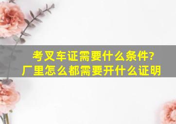 考叉车证需要什么条件?厂里怎么都需要开什么证明