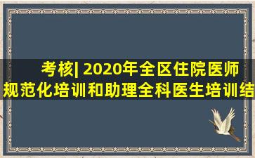 考核| 2020年全区住院医师规范化培训和助理全科医生培训结业考核...