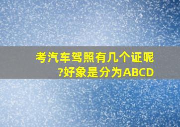 考汽车驾照有几个证呢?好象是分为A,B,C,D