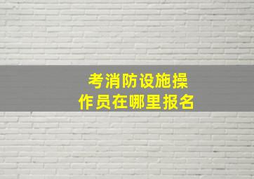 考消防设施操作员在哪里报名