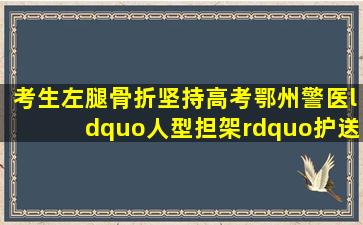 考生左腿骨折坚持高考,鄂州警医“人型担架”护送 