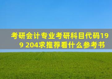 考研,会计专业,考研科目代码199 、204,求推荐看什么参考书