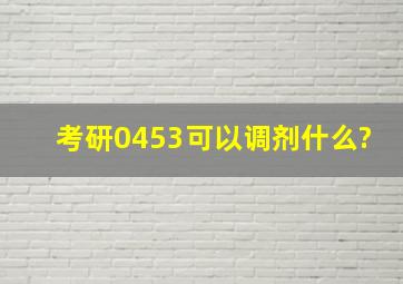 考研0453可以调剂什么?