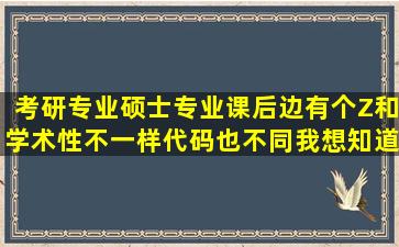 考研专业硕士专业课后边有个Z,和学术性不一样,代码也不同,我想知道...