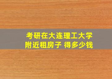 考研在大连理工大学附近租房子 得多少钱