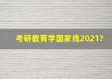 考研教育学国家线2021?