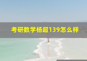 考研数学杨超139怎么样