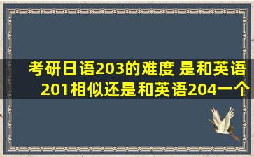 考研日语203的难度 是和英语201相似还是和英语204一个档次?