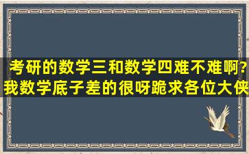 考研的数学三和数学四难不难啊?我数学底子差的很呀,跪求各位大侠...