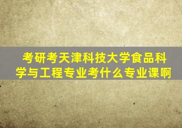 考研考天津科技大学食品科学与工程专业,考什么专业课啊