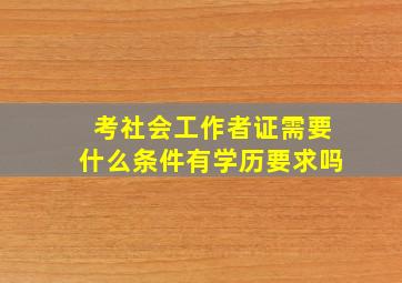 考社会工作者证需要什么条件有学历要求吗