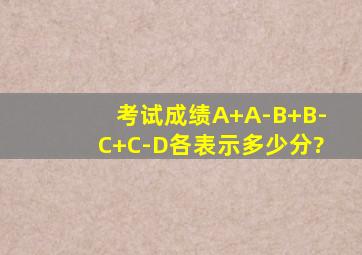 考试成绩A+、A-、B+、B-、C+、C-、D各表示多少分?