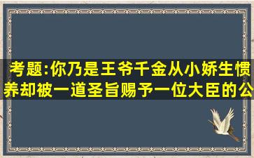 考题:你乃是王爷千金,从小娇生惯养却被一道圣旨赐予一位大臣的公子, ...