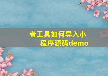 者工具如何导入小程序源码demo