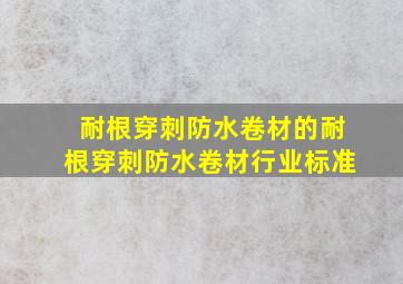 耐根穿刺防水卷材的耐根穿刺防水卷材行业标准