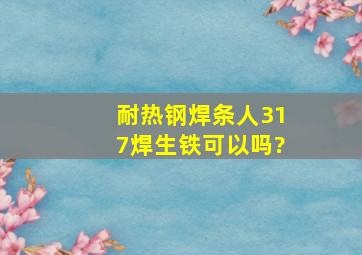 耐热钢焊条人317焊生铁可以吗?