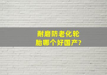 耐磨防老化轮胎哪个好国产?