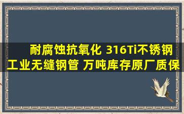 耐腐蚀抗氧化 316Ti不锈钢工业无缝钢管 万吨库存原厂质保