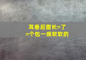 耳垂后面长=了=个包,一摸软软的,