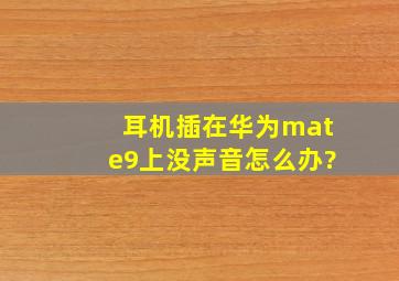 耳机插在华为mate9上没声音怎么办?