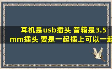 耳机是usb插头, 音箱是3.5mm插头, 要是一起插上可以一起响吗?, 谢谢了!