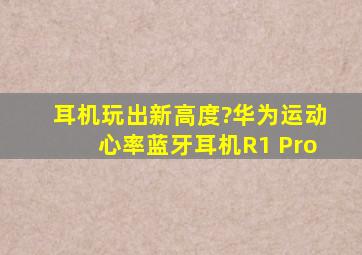 耳机玩出新高度?华为运动心率蓝牙耳机R1 Pro