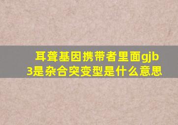 耳聋基因携带者里面gjb3是杂合突变型是什么意思