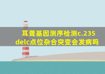 耳聋基因测序检测c.235delc点位杂合突变会发病吗(