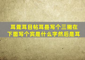 耳聋耳目帖耳县写个三撇在下面写个宾是什么字然后是耳