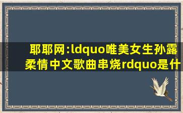 耶耶网:“唯美女生孙露柔情中文歌曲串烧”是什么名字?