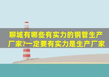 聊城有哪些有实力的钢管生产厂家?一定要有实力是生产厂家