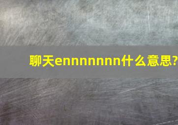 聊天ennnnnnn什么意思?