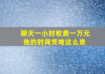 聊天一小时收费一万元,他的时间凭啥这么贵 